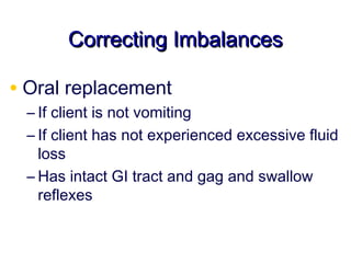 Correcting Imbalances

• Oral replacement
 – If client is not vomiting
 – If client has not experienced excessive fluid
   loss
 – Has intact GI tract and gag and swallow
   reflexes
 