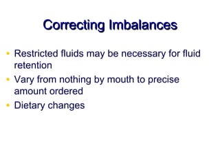Correcting Imbalances

• Restricted fluids may be necessary for fluid
  retention
• Vary from nothing by mouth to precise
  amount ordered
• Dietary changes
 
