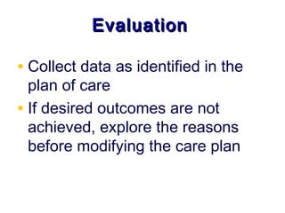 Evaluation

• Collect data as identified in the
  plan of care
• If desired outcomes are not
  achieved, explore the reasons
  before modifying the care plan
 