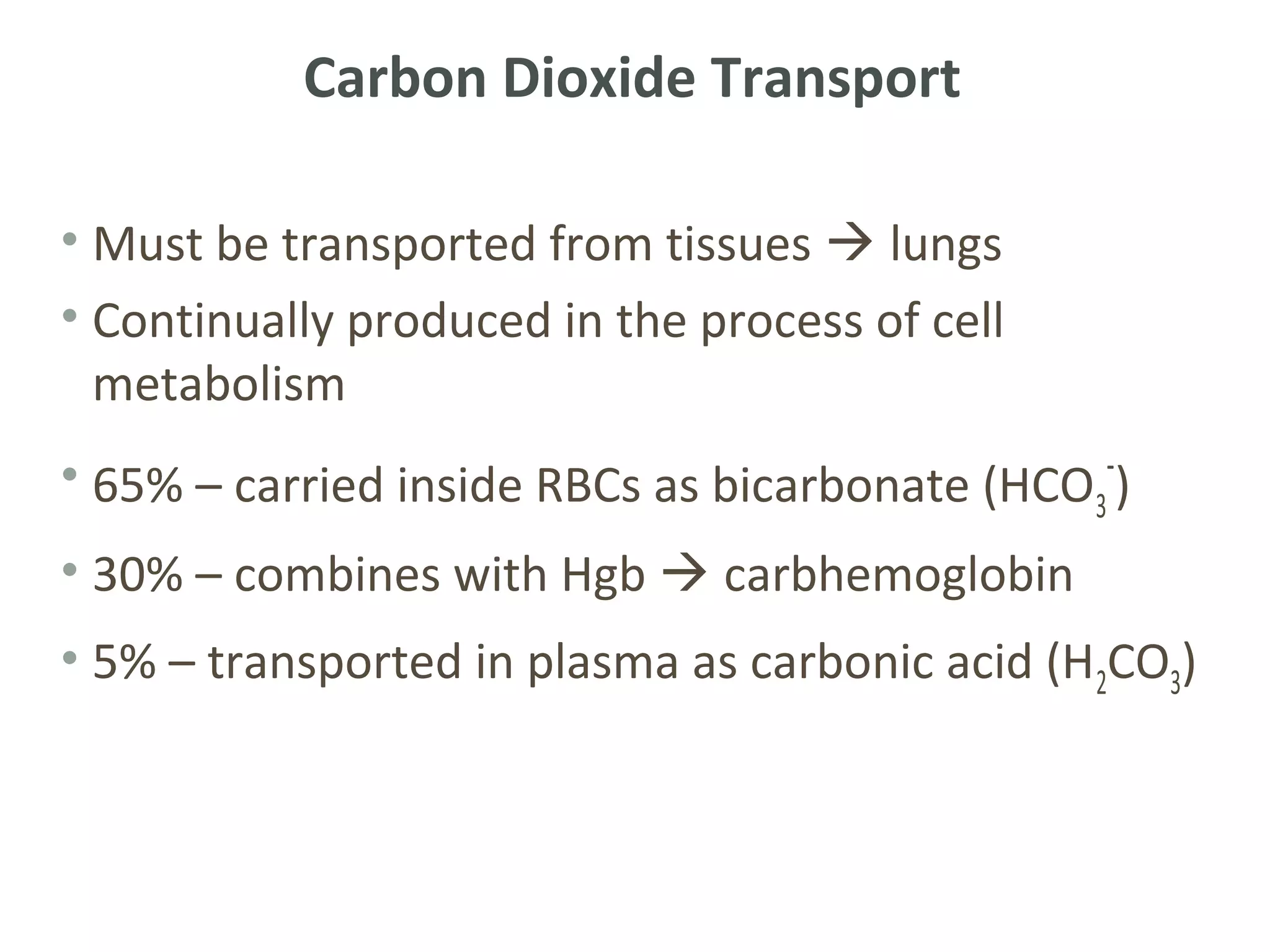 Carbon Dioxide Transport

• Must be transported from tissues  lungs
• Continually produced in the process of cell
  metabolism
• 65% – carried inside RBCs as bicarbonate (HCO3-)
• 30% – combines with Hgb  carbhemoglobin
• 5% – transported in plasma as carbonic acid (H 2CO3)
 