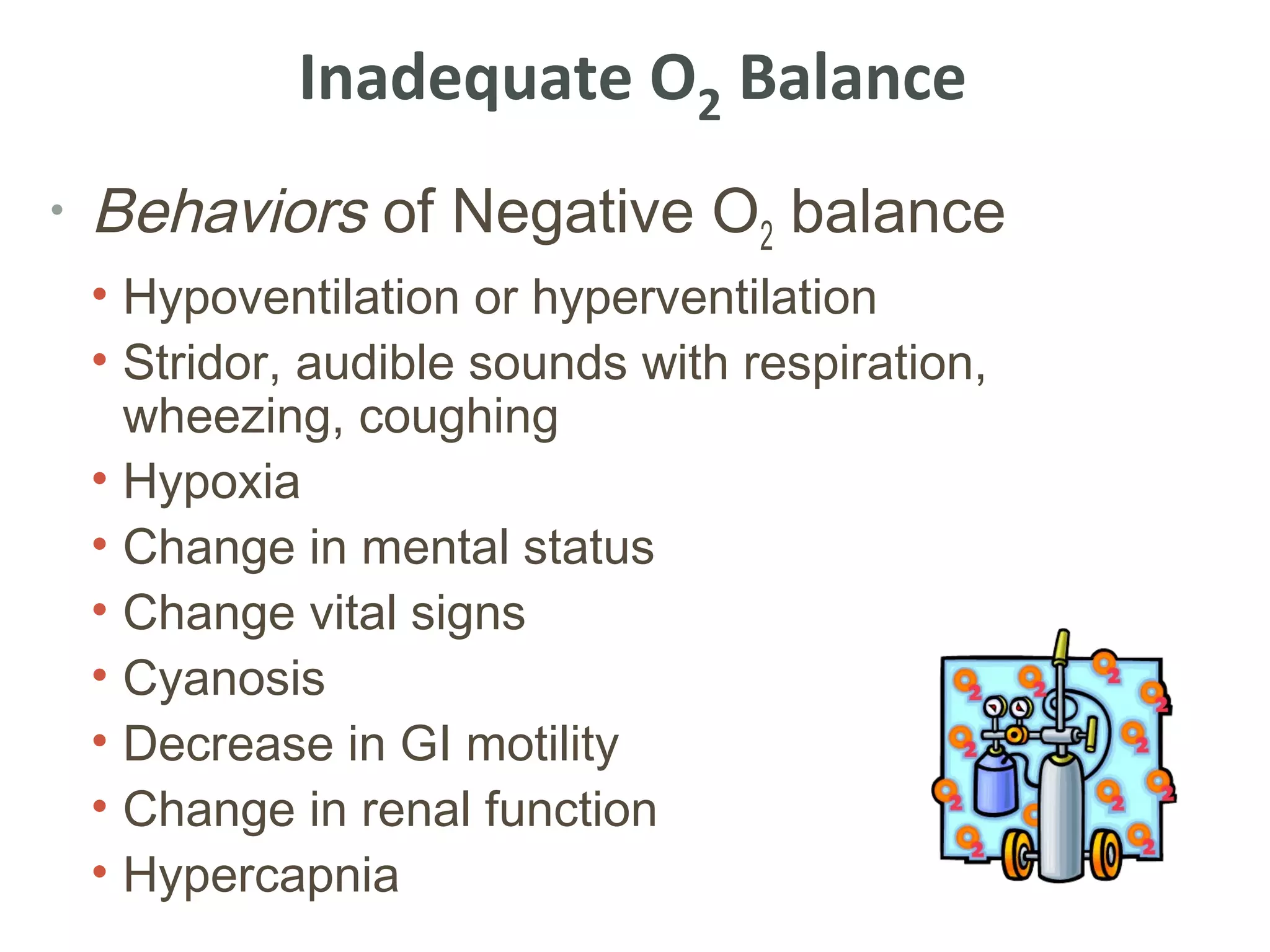 Inadequate O2 Balance
•   Behaviors of Negative O2 balance
    • Hypoventilation or hyperventilation
    • Stridor, audible sounds with respiration,
      wheezing, coughing
    • Hypoxia
    • Change in mental status
    • Change vital signs
    • Cyanosis
    • Decrease in GI motility
    • Change in renal function
    • Hypercapnia
 