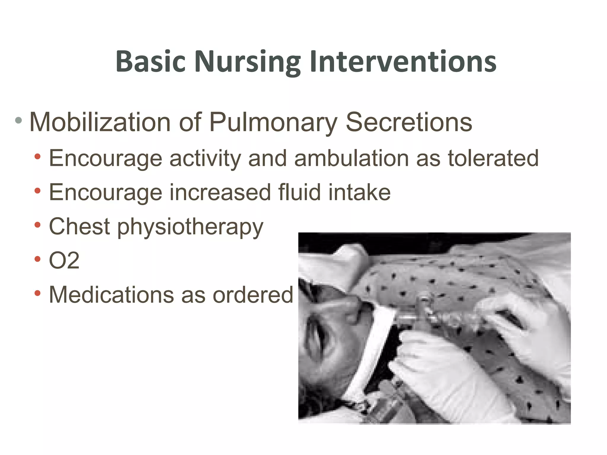 Basic Nursing Interventions
• Mobilization of Pulmonary Secretions
 • Encourage activity and ambulation as tolerated
 • Encourage increased fluid intake
 • Chest physiotherapy
 • O2
 • Medications as ordered
 
