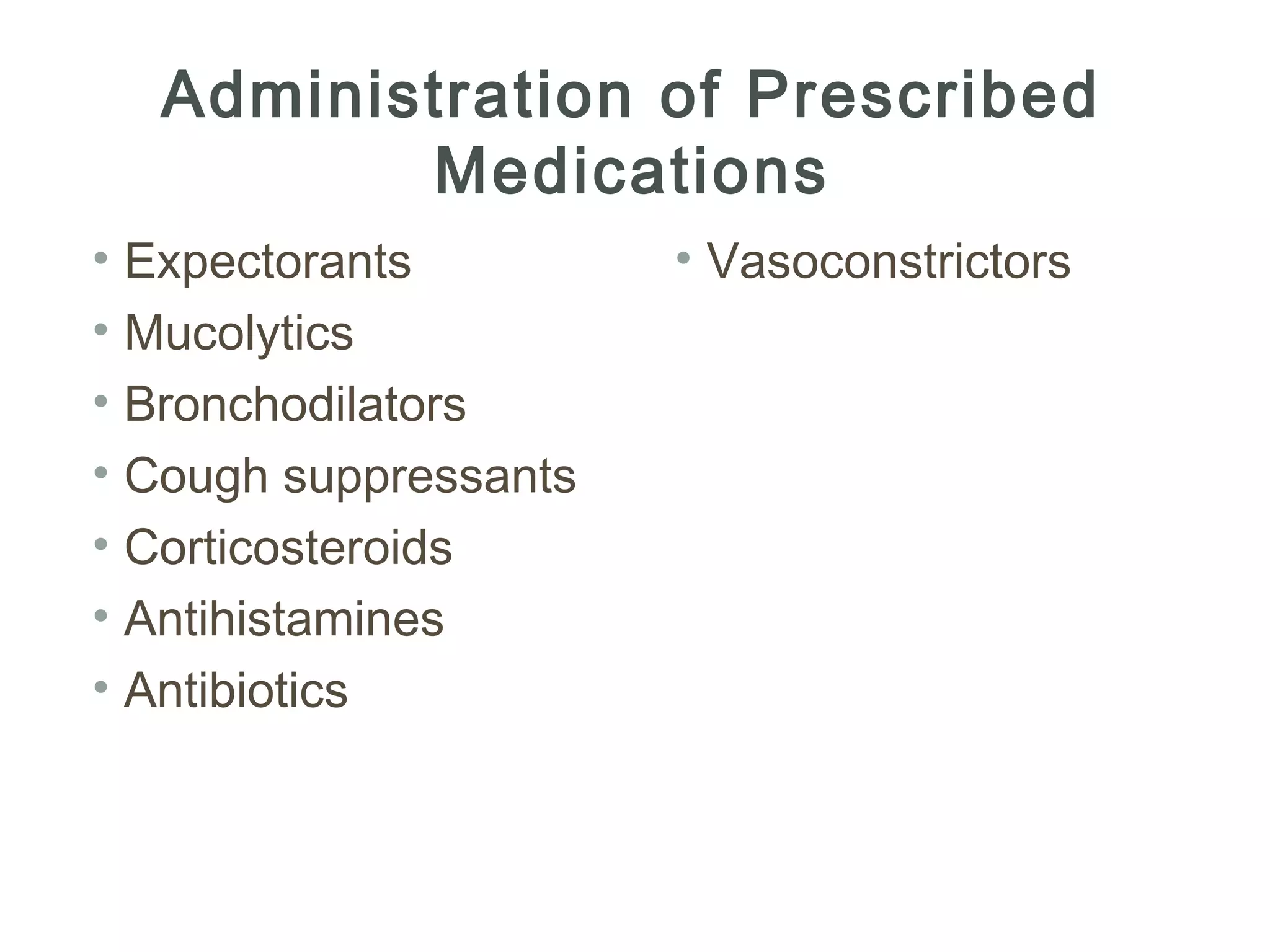 Administration of Prescribed
         Medications
• Expectorants         • Vasoconstrictors
• Mucolytics
• Bronchodilators
• Cough suppressants
• Corticosteroids
• Antihistamines
• Antibiotics
 