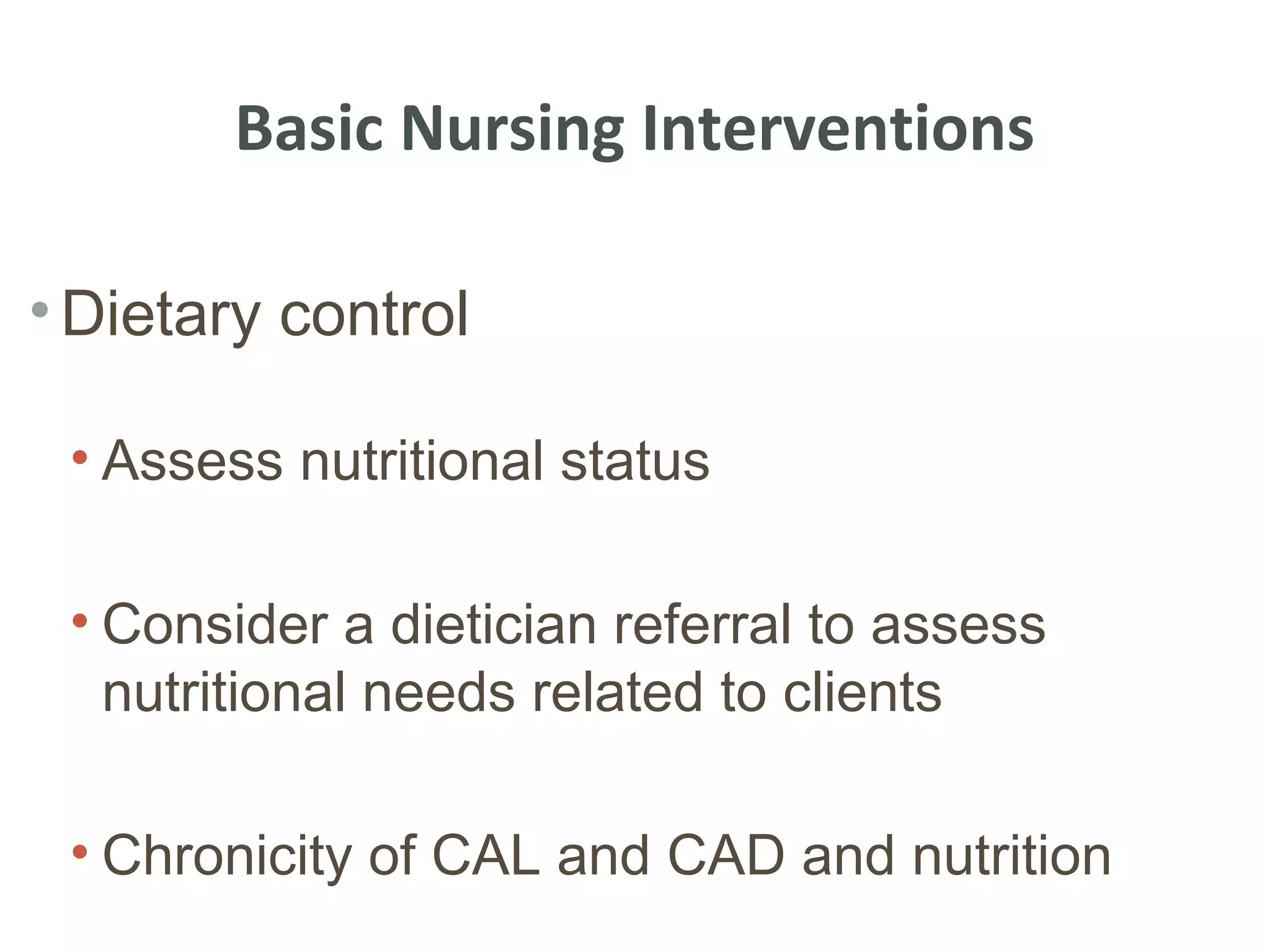 Basic Nursing Interventions

• Dietary control

 • Assess nutritional status

 • Consider a dietician referral to assess
   nutritional needs related to clients

 • Chronicity of CAL and CAD and nutrition
 