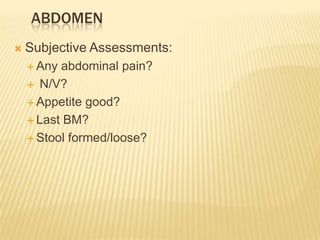 ABDOMEN
   Subjective Assessments:
     Any abdominal pain?
     N/V?

     Appetite good?

     Last BM?

     Stool formed/loose?
 