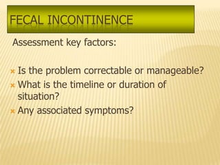 FECAL INCONTINENCE
Assessment key factors:

 Is the problem correctable or manageable?
 What is the timeline or duration of
  situation?
 Any associated symptoms?
 