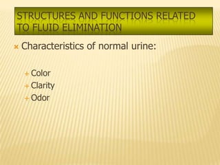 STRUCTURES AND FUNCTIONS RELATED
TO FLUID ELIMINATION
   Characteristics of normal urine:

     Color

     Clarity

     Odor
 