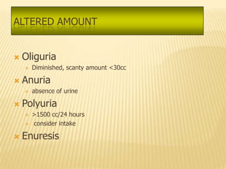 ALTERED AMOUNT


   Oliguria
       Diminished, scanty amount <30cc

   Anuria
       absence of urine

   Polyuria
       >1500 cc/24 hours
       consider intake

   Enuresis
 