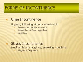 FORMS OF INCONTINENCE

   Urge Incontinence
    Urgency following strong sense to void
         Decreased bladder capacity
         Alcohol or caffeine ingestion
         infection



   Stress Incontinence
    Small amts with laughing, sneezing, coughing
         Urgency, frequency
 
