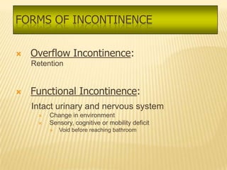 FORMS OF INCONTINENCE

   Overflow Incontinence:
    Retention


   Functional Incontinence:
    Intact urinary and nervous system
        Change in environment
        Sensory, cognitive or mobility deficit
            Void before reaching bathroom
 