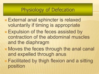  External  anal sphincter is relaxed
  voluntarily if timing is appropriate
 Expulsion of the feces assisted by
  contraction of the abdominal muscles
  and the diaphragm
 Moves the feces through the anal canal
  and expelled through anus
 Facilitated by thigh flexion and a sitting
  position
 