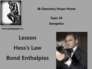 IB Chemistry Power Points

                              Topic 05
                             Energetics
www.pedagogics.ca



             Lesson
         Hess’s Law
   Bond Enthalpies
 