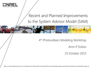 NREL is a national laboratory of the U.S. Department of Energy, Office of Energy Efficiency and Renewable Energy, operated by the Alliance for Sustainable Energy, LLC.
Recent and Planned Improvements
to the System Advisor Model (SAM)
4th Photovoltaics Modeling Workshop
Aron P. Dobos
23 October 2015
 