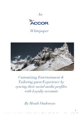  	
  	
  	
  	
  	
  	
  	
  	
  	
  	
  	
  	
  	
  	
  	
  	
  	
  	
  	
  	
  	
  	
  	
  	
  	
  	
  	
  	
  	
  	
  	
  	
  	
  	
  	
  	
  	
  	
  	
  	
  	
  	
  	
  
	
  	
  	
  	
  	
  	
  	
  	
  	
  	
  	
  	
  	
  	
  	
  	
  	
  	
  	
  	
  	
  	
  	
  	
  	
  	
  	
  	
  	
  	
  	
  	
  	
  	
  	
  	
  	
  	
  	
  	
  	
  	
  	
  	
  	
  	
  	
  	
  	
  	
  	
  	
  	
  	
  	
  	
  	
  	
  	
  	
  	
  	
  	
  	
  	
  	
  	
  	
  	
  	
  	
  	
  	
  	
  	
  	
  	
  	
  	
  	
  	
  
1	
  
An
Whitepaper
Customizing Entertainment &
Tailoring guest Experience by
syncing their social media profiles
with Loyalty accounts
	
  
By Heath Oudenryn	
  
	
  
 
