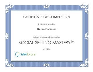 CERTIFICATE OF COMPLETION
is hereby granted to
Karen Forester
for having successfully completed
SOCIAL SELLING MASTERYTM
July 7, 2016
 