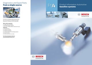 Product Information Automotive
Gasoline systems
Diagnostics and Spare Parts
from a single source
Only Bosch, the leading original equipment sup-
plier, can provide fully comprehensive system
expertise for workshops and the aftermarket.
Motor vehicle components
Supply, sales and logisticsff
Worldwide logistics networkff
More than 130 000 different replacement partsff
Diagnostics
Test Equipmentff
ESI[tronic] softwareff
Workshop Equipmentff
Technical hotline and knowledge databaseff
Service Trainingff
Active assistance for all makesff
For further information click onto:
www.werkstattportal.bosch.com
 
