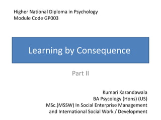 Learning by Consequence
Part II
Higher National Diploma in Psychology
Module Code GP003
Kumari Karandawala
BA Psycology (Hons) (US)
MSc.(MSSW) In Social Enterprise Management
and International Social Work / Development
 