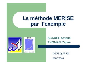 La méthode MERISE
par l’exemple
SCANFF Arnaud
THOMAS Carine
DESS QUASSI
2003/2004
 