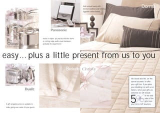 Invest in stylish, yet practical kitchen items
or cutting edge audio visual hardware -
probably his department!
A gift wrapping service is available to
make giving even easier for your guests
easy... plus a little present from us to you
We would also like, on this
special occasion, to offer
you a gift too. If you place
your Wedding List with us at
Allders, when your gifts are
delivered we will include
of the total
value of the
gifts from
your List in Gift Vouchers.
5
Add sensual luxury with
Dorma’s bedlinen and Christy’s
Egyptian cotton towels
 