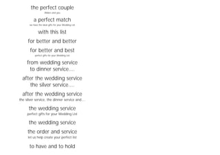 the perfect couple
Allders and you
a perfect match
we have the ideal gifts for your Wedding List
with this list
for better and better
for better and best
perfect gifts for your Wedding List
from wedding service
to dinner service....
after the wedding service
the silver service....
after the wedding service
the silver service, the dinner service and....
the wedding service
perfect gifts for your Wedding List
the wedding service
the order and service
let us help create your perfect list
to have and to hold
 