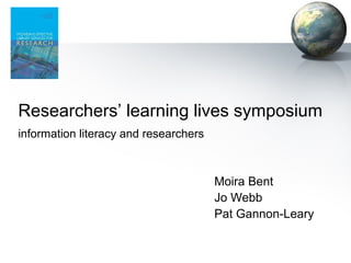 Researchers’ learning lives symposium
information literacy and researchers
Moira Bent
Jo Webb
Pat Gannon-Leary
 