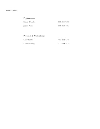 REFERENCES
Professional:
Cindy Wheeler 508-344-7391
Javier Pena 508-963-1183
Personal & Professional:
Lori Walder 413-262-5245
Laurie Young 413-214-8135
 