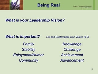 Being Real
What is your Leadership Vision?
What is Important? List and Contemplate your Values (5-9)
10
Family
Stability
Enjoyment/Humor
Community
Knowledge
Challenge
Achievement
Advancement
 