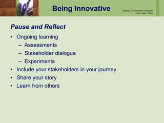 Being Innovative
Pause and Reflect
• Ongoing learning
– Assessments
– Stakeholder dialogue
– Experiments
• Include your stakeholders in your journey
• Share your story
• Learn from others
 