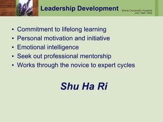 Leadership Development
▪ Commitment to lifelong learning
▪ Personal motivation and initiative
▪ Emotional intelligence
▪ Seek out professional mentorship
▪ Works through the novice to expert cycles
Shu Ha Ri
 