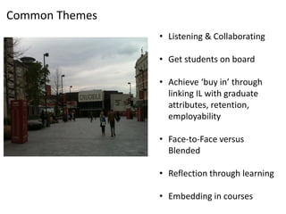 Common Themes
• Listening & Collaborating
• Get students on board
• Achieve ‘buy in’ through
linking IL with graduate
attributes, retention,
employability
• Face-to-Face versus
Blended
• Reflection through learning
• Embedding in courses
 