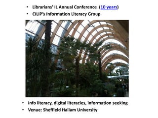 • Librarians’ IL Annual Conference (10 years)
• CILIP’s Information Literacy Group
• Info literacy, digital literacies, information seeking
• Venue: Sheffield Hallam University
 