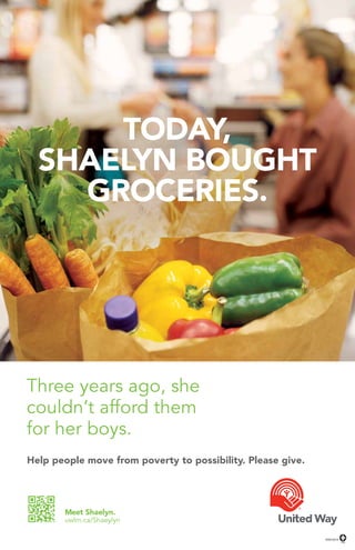 Three years ago, she
couldn’t afford them
for her boys.
Today,
SHAELYN BOUGHT
GROCERIES.
4550-0614
Meet Shaelyn.
uwlm.ca/Shaeylyn
Help people move from poverty to possibility. Please give.
Today,
SHAELYN BOUGHT
GROCERIES.
 