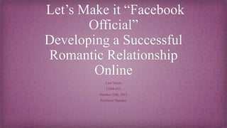 Let’s Make it “Facebook
Official”
Developing a Successful
Romantic Relationship
Online
Lisa Torres
COM-451
October 30th, 2015
Professor Danaher
 