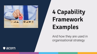 4 Capability
Framework
Examples
And how they are used in
organisational strategy
 