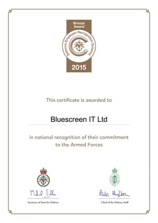 This certificate is awarded to
Secretary of State for Defence Chief of the Defence Staff
in national recognition of their commitment
to the Armed Forces
Bluescreen IT Ltd
 