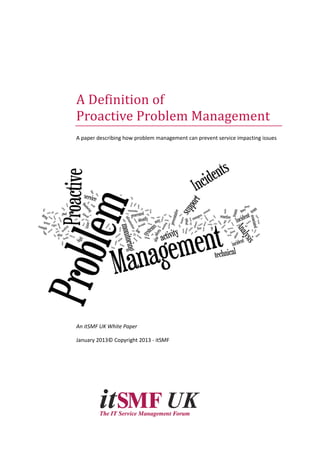 A Definition of
Proactive Problem Management
A paper describing how problem management can prevent service impacting issues
An itSMF UK White Paper
January 2013© Copyright 2013 - itSMF
 