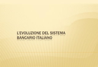 L’EVOLUZIONE DEL SISTEMA
BANCARIO ITALIANO
 