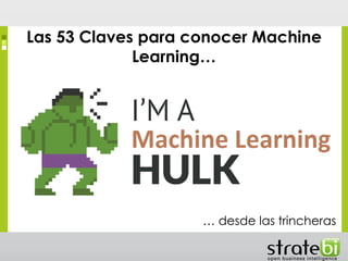 Las 53 Claves para conocer Machine
Learning…
… desde las trincheras
 