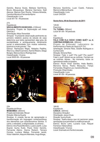 Gandra, Bianca Souto, Bárbara Sant'Anna,             Mariana Sardinha, Luan Caeté, Fabiana
Bruno Albuquerque, Mariana Germano, Kalil            Marroni e Márcia Duarte
Alencar, Marcos Davi Rocha, Yohana Almeida,          Classificação: Livre
Caroline Morais e Fernanda Alpino                    Local: CACEN
Classificação: Livre
Local: B1-16 – 40 pessoas
                                                     Sexta-feira, 09 de Dezembro de 2011
21h
Espetáculo                                           12h30
NÃO ALIMENTE OS BICHOS – [100min]                    Exercício
Disciplina: Projeto de Diplomação em Artes           TU, TURMA – [90min]
Cênicas 1                                            Local: B1-59 – 40 pessoas
Orientação: Nitza Tenenblat
Sinopse: “A presente observação pertinente ao        15h
primeiro relatório acerca do estudo de caso          Espetáculo
determina que todos apresentam algo grau de          FALA COM ELA DOCE COMO QUÊ? ou A
excitabilidade e ambiguamente retraimento            CORTINA VERMELHA – [80min]
social à exterioridade com modos extremos,           Projeto de Extensão: Laboratório de
bizarros e muito graves”. Tita                       Performance e Teatro do Vazio (LP-TV)
Elenco: Ramayana Régis, Natasha Padilha,             Orientação: Simone Reis, Giselle Rodrigues e
Rita Cruz, Albert Carneiro, Karine Ribeiro, Diego    Cyntia Carla
Borges, Marcos Davi e Rodrigo Issa                   Direção: Simone Reis
Classificação: 12 anos                               Sinopse: Falar o quê? Pra quê? Pra quem?
Local: BSS-59 – 40 pessoas                           Falar o quê? Abrem-se as cortinas. Fecham-se
                                                     as cortinas. Atores... No momento, todos os
                                                     operadores estão ocupados.
                                                     Elenco: Paulo Victor Gandra, Haila Beatriz,
                                                     Mariana Neiva, Pedro Mesquita, Felipe
                                                     Fernandes, Rogério Luiz, Caroline Morais.
                                                     Produção: Elise Hirako
                                                     Classificação: Livre
                                                     Local: B1-59 – 40 pessoas




23h                                                  16h30
Espetáculo/Show                                      Espetáculo
MOBAMBA – [60min]                                    CASCA – [40min]
Projeto de Extensão: Mover                           Disciplina: Direção I
Direção: Márcia Duarte                               Orientação: Jesus Vivas
Sinopse: A criação faz-se da apropriação e           Direção: Isumy Kudo
transformação em linguagem contemporânea             Sinopse: Teatro-dança que irá percorrer pelas
dos elementos que caracterizamos Samba. O            sensações que permeiam a violência sexual.
canto, o rebolado, a religiosidade, a culinária...   Elenco: Bruno Lehx, Luciano Czar, Raquel
Elenco: Ana Paula Monteiro, Luara Learth, Luisa      Ferreira e Tatiana Braz
Duprat, Isumy Kudo, Paulo Victor Gandra,             Classificação: 14 anos
Fernanda Alpino, Hanna Reitsch, Tamara               Local: Gramado em frente à escada.
Correia, Luciana Matias, Fernanda Jacob,
Victor Valentim, Alayomi Mandela, Hugo Braga,
                                                                                               09
 