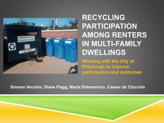 RECYCLING
PARTICIPATION
AMONG RENTERS
IN MULTI-FAMILY
DWELLINGS
Working with the City of
Pittsburgh to improve
participation and outcomes
Simone Vecchio, Diane Flagg, Maria Didomenico, Caesar de Chicchis
 