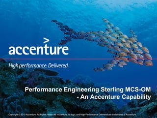 Copyright © 2010 Accenture All Rights Reserved. Accenture, its logo, and High Performance Delivered are trademarks of Accenture.
Performance Engineering Sterling MCS-OM
- An Accenture Capability
 
