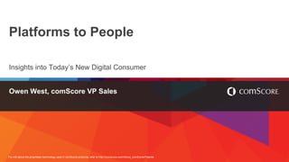 For info about the proprietary technology used in comScore products, refer to http://comscore.com/About_comScore/Patents
Platforms to People
Insights into Today’s New Digital Consumer
Owen West, comScore VP Sales
 