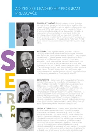 MILOŠ ŠVARC - Dipl.ing elektrotehnike, konsultant u oblasti
upravljanja investicionim poduhvatima i organizacijom poslovanja
firmi koje se bave investicijama. Karijeru je započeo u Energoprojektu,
u kojem ostaje 27 godina, i potom osniva sopstvenu firmu FIDECO
d.o.o. koja se bavi konsultantskim poslovima u oblasti voda,
energetike I zaštite životne sredine. Iskustvo u oblasti investicionih
poduhvata. Radio je na brojnim projektima na prostorima bivše
Jugoslavije, kao i u Africi (Zambiji, Nigeriji, Zimbabveu, Ugandi, Gvineji
i Gani), na Bliskom istoku (u Iraku, Kuvajtu i Libiji) i u drugim zemljama
(Rusiji, Panami, Šri Lanki, Tajlandu, Kini). Takođe suosnivač i prvi
predsednik Upravnog odbora Udruženja inženjera konsultanata Srbije
i član Upravnog odbora banke Crédit Agricole Srbija AD.
BORIS POPOVIĆ - Diplomirao je 1995. na zagrebačkom Fakultetu
elektrotehnike i računarstva na području televizije zatvorenog
kruga. Postdiplomske studije menadžmenta i upravljanja završava
2001. godine na poslovnoj školi IEDC na Bledu. Prva radna
iskustva stiče u sopstvenom preduzeću, Alarm automatika d.o.o.,
osnovanom 1989. godine. Autor je, koautor i predavač na
velikom broju stručnih skupova i seminara u zemlji i inostranstvu u
organizaciji različitih strukovnih i poslovnih subjekata (Hrvatski ceh
zaštitara, Udruženje menadžera sigurnosti, Hrvatskog udruženja
banaka, Hrvatske komore arhitekata i inženjera u graditeljstvu,
Hrvatske gospodarske komore itd). Poslovna strategija i organizacija
su mu glavna poslovna odgovornost koju odlično obavlja čemu je
dokaz uspešno širenje Alarm automatike u regionu i šire.
HRVOJE BOGDAN – Partner i Direktor Adizes South East Europe,
Adizes Associate, predavač i konsultant u oblasti upravljanja
promenama, rukovođenja zaposlenima, prodajnih i soft skills
veština za menadžere i zaposlene. Od 2005. Hrvoje uvodi Adižes
metodologiju u internacionalnim i domaćim kompanijama kroz
predavanja, konsalting i treninge. Više od 10 godina menadžerskog
iskustva u internacionalnim kompanijama, pruža Hrvoju realnu
perspektivu koju unosi u svakodnevni angažman. Kroz seminare
i treninge deli iskustvo u području upravljanja promenama,
rukovođenja zaposlenima, upravljanja učinkom zaposlenih, prodajnih
i različitih „mekih“ veština za menadžere i zaposlene. Inspiriše ga šta
se događa kada se ljudi sastanu sa svrhom učenja jedni od drugih.
ADIZES SEE LEADERSHIP PROGRAM
PREDAVAČI:
DOBRICA STEVANOVIĆ - Diplomirani ekonomista, poslednju
deceniju direktor kompanije Hahn+Kolb d.o.o., koja je dobila
mnoga priznanja. Najdraže mu je za najbolje međuljudske odnose
u kategoriji SME u Srbiji, glasovima samih zaposlenih. Veteran
organizacionog života, ali pre svega dugogodišnji menadžer u
korporacijama. Radio u društvenoj organizaciji, društvenoj
firmi, kao preduzetnik i osnivač, kao zaposleni i menadžer u
privatnoj firmi i u nekoliko stranih multinacionalnih kompanija na
menadžerskim pozicijama (Mercedes-Benz, McDonalds, Wurth).
Svuda ostavio trag kao osoba od poverenja i lider koji pravi druge
lidere.
12
 