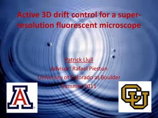 Active 3D drift control for a super-
resolution fluorescent microscope
Patrick Llull
Advisor: Rafael Piestun
University of Colorado at Boulder
Summer 2011
 