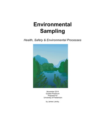 Environmental
Sampling
Health, Safety & Environmental Processes
November 2014
Guided Practicum
Prepared for
University of Fredericton
by James Landry.
 
