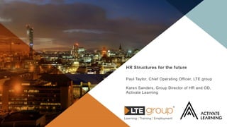 HR Structures for the future
Paul Taylor, Chief Operating Officer, LTE group
Karen Sanders, Group Director of HR and OD,
Activate Learning
 