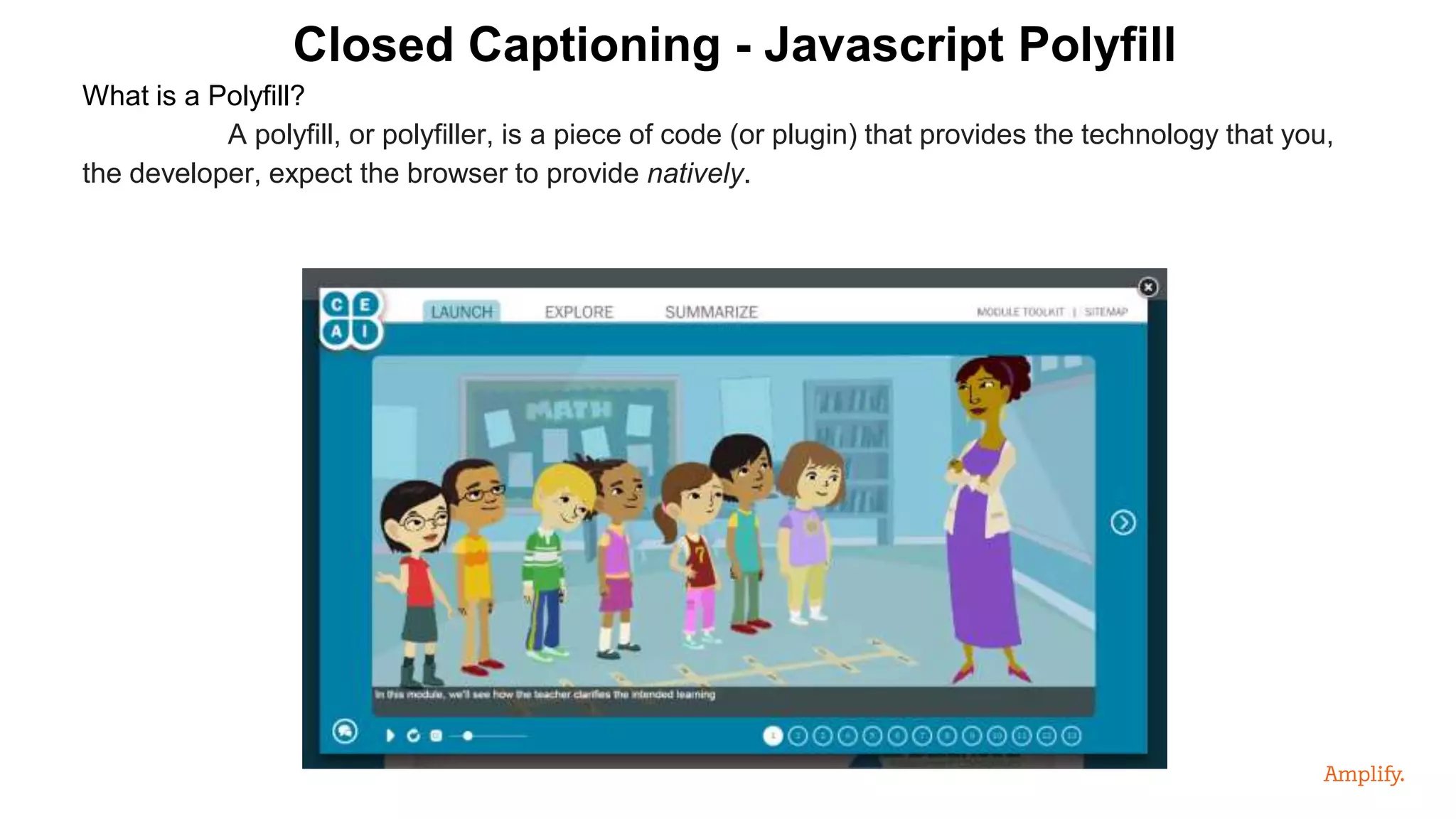 What is a Polyfill?
A polyfill, or polyfiller, is a piece of code (or plugin) that provides the technology that you,
the developer, expect the browser to provide natively.
Closed Captioning - Javascript Polyfill
 