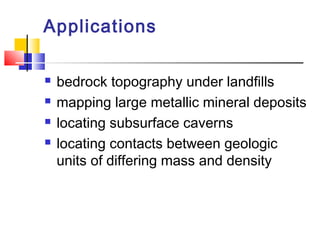 Applications
 bedrock topography under landfills
 mapping large metallic mineral deposits
 locating subsurface caverns
 locating contacts between geologic
units of differing mass and density
 