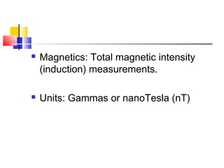  Magnetics: Total magnetic intensity
(induction) measurements.
 Units: Gammas or nanoTesla (nT)
 