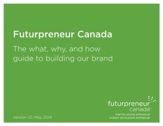 fuel for young enterprise
moteur de la jeune entreprise
canada
Futurpreneur Canada
The what, why, and how
guide to building our brand
Version 1.0, May, 2014
 